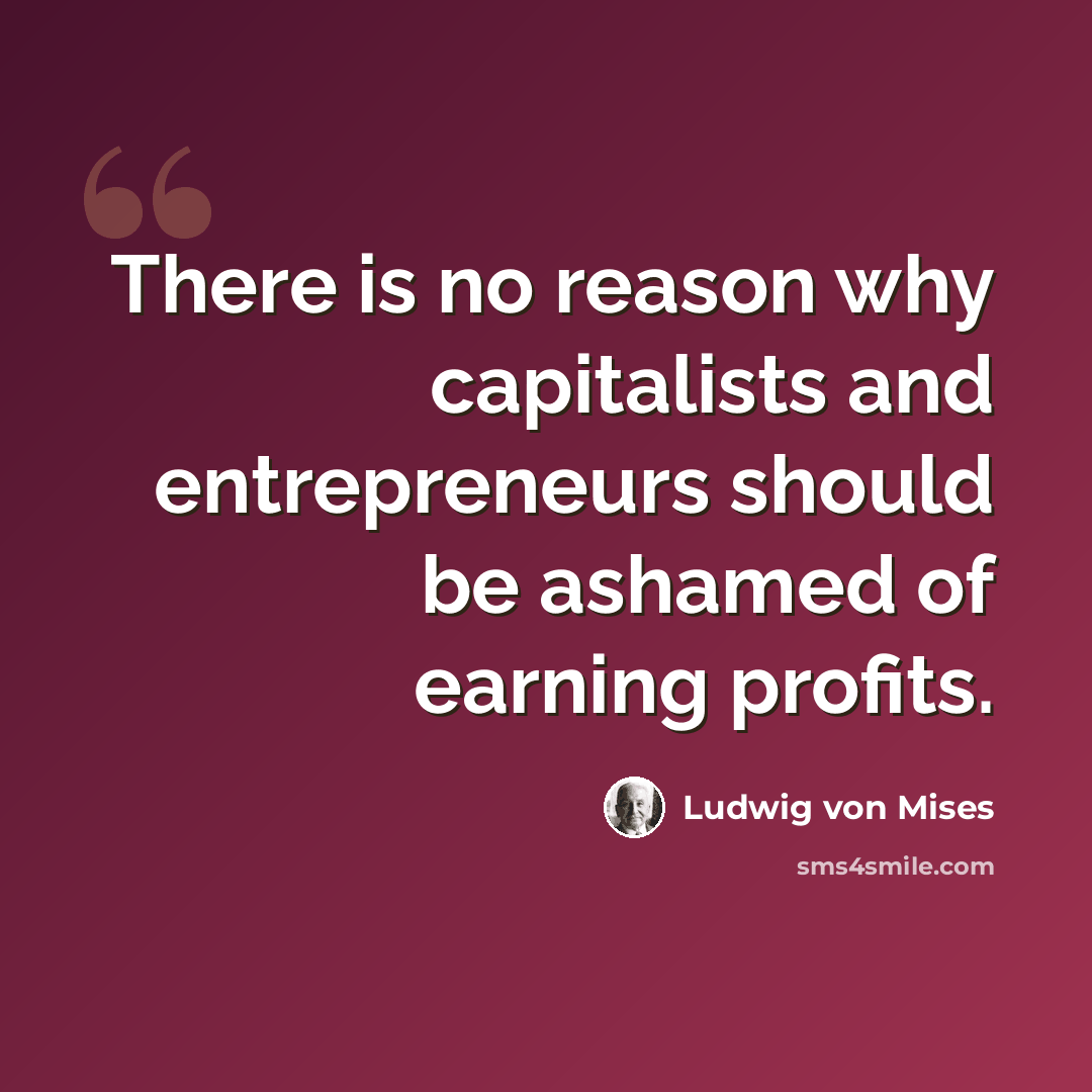 “There is no reason why capitalists and entrepreneurs should be ashamed of earning profits.” quote by Ludwig von Mises