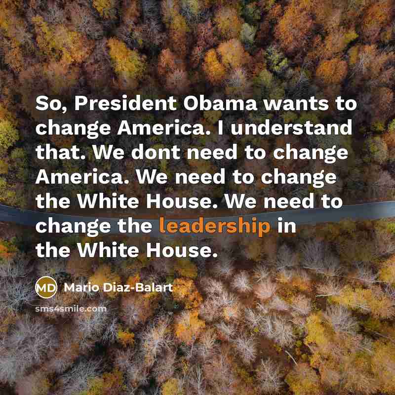 “So, President Obama wants to change America. I understand that. We dont need to change America. We need to change the White House. We need to change the leadership in the White House.” quote by Mario Diaz-Balart