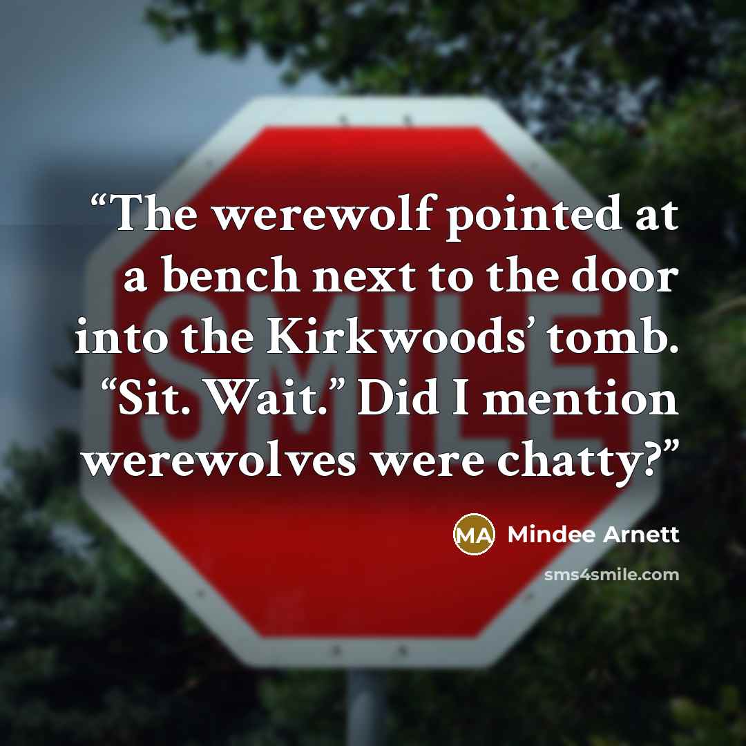 “The werewolf pointed at a bench next to the door into the Kirkwoods’ tomb. “Sit. Wait.” Did I mention werewolves were chatty?” quote by Mindee Arnett