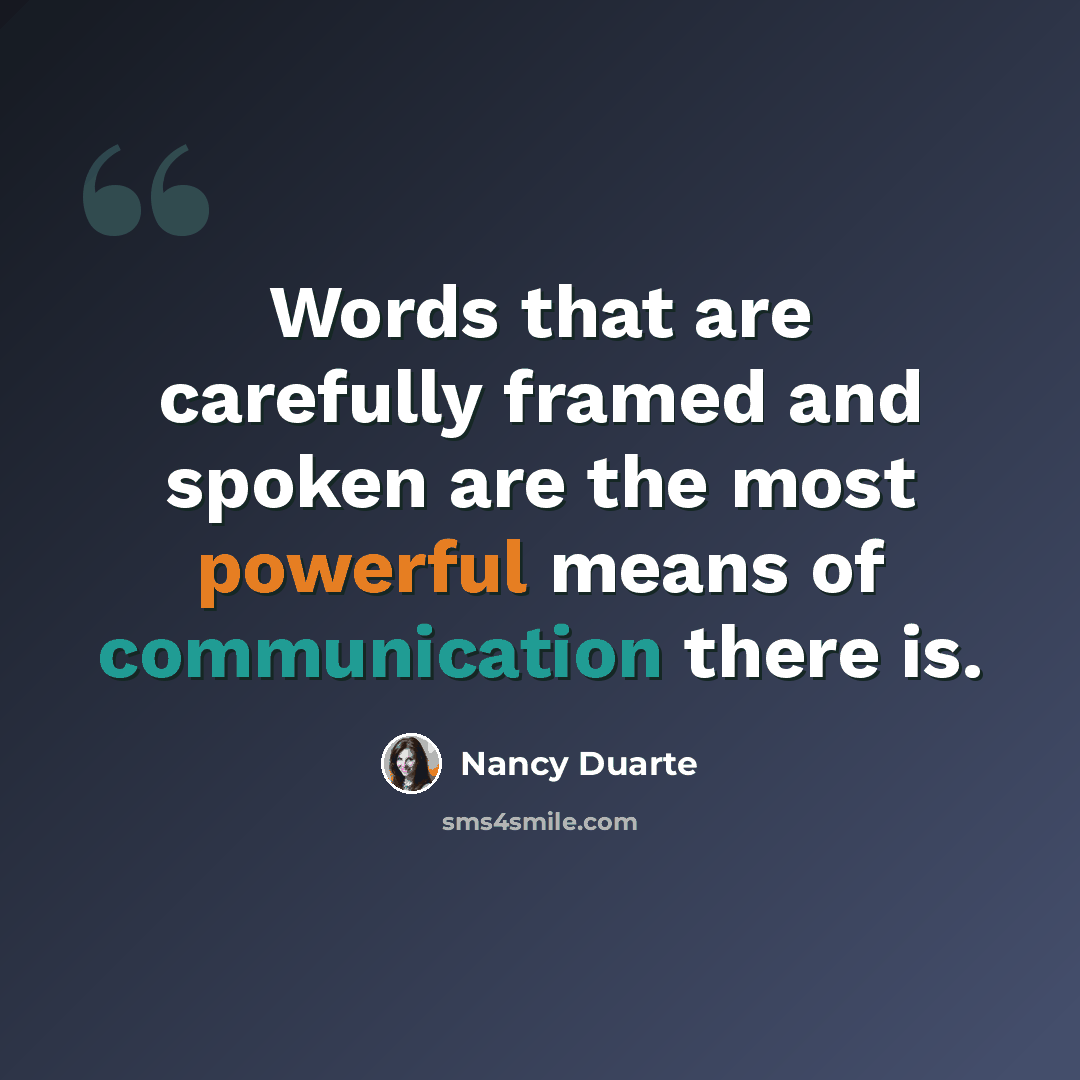 “Words that are carefully framed and spoken are the most powerful means of communication there is.” quote by Nancy Duarte