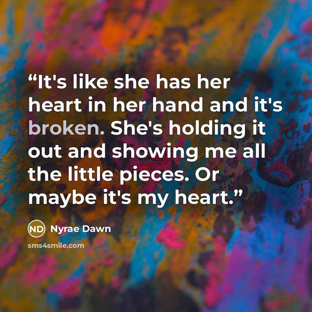 “It's like she has her heart in her hand and it's broken. She's holding it out and showing me all the little pieces. Or maybe it's my heart.” quote by Nyrae Dawn