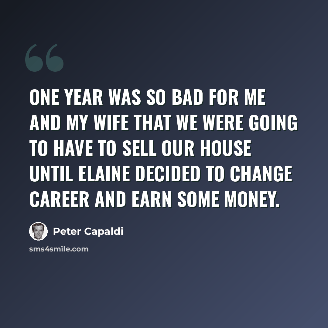 “One year was so bad for me and my wife that we were going to have to sell our house until Elaine decided to change career and earn some money.” quote by Peter Capaldi