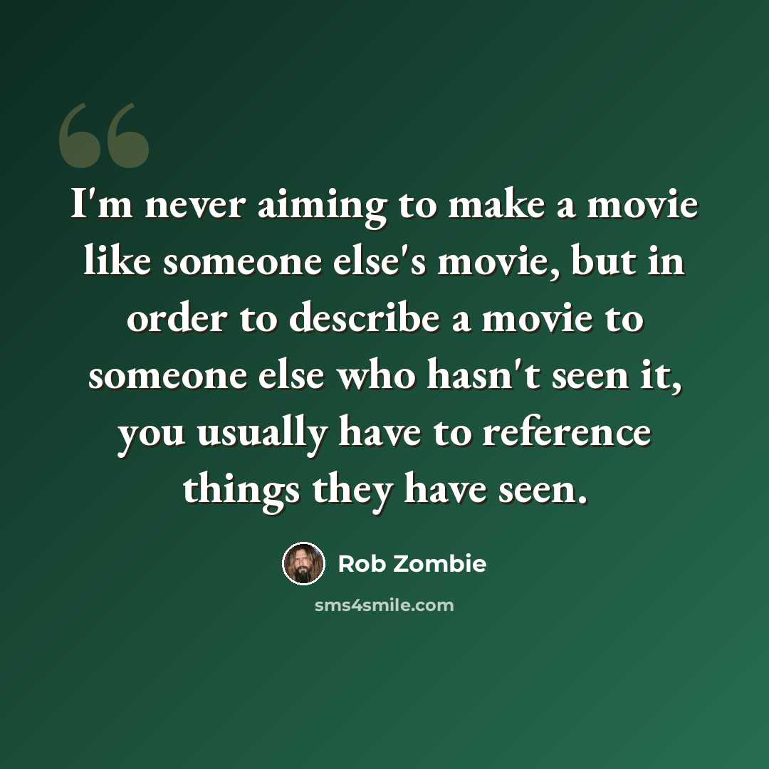 “I'm never aiming to make a movie like someone else's movie, but in order to describe a movie to someone else who hasn't seen it, you usually have to reference things they have seen.” quote by Rob Zombie
