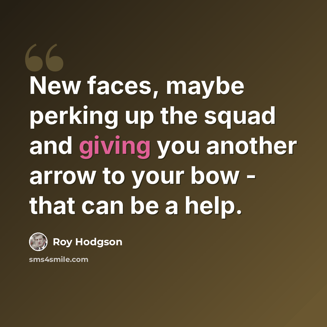 “New faces, maybe perking up the squad and giving you another arrow to your bow - that can be a help.” quote by Roy Hodgson