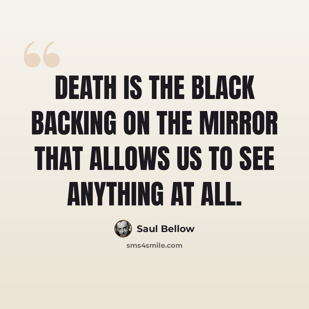 “Death is the black backing on the mirror that allows us to see anything at all.” quote by Saul Bellow