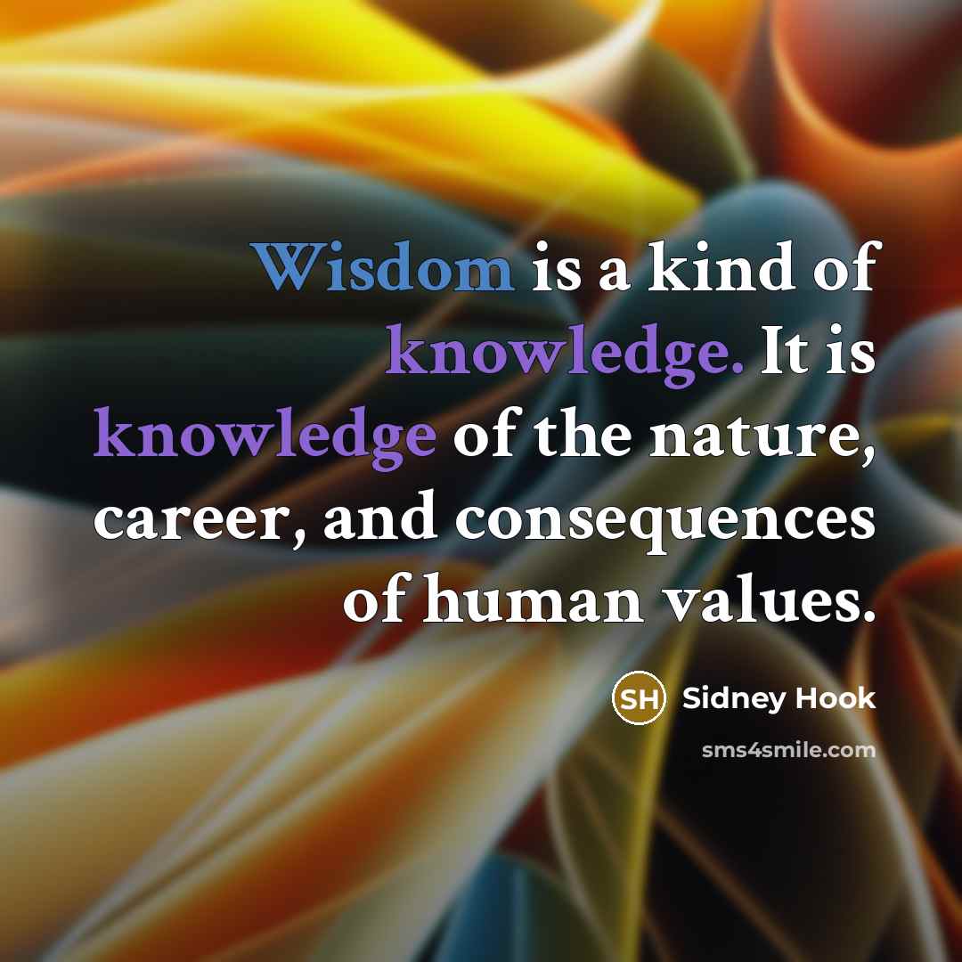 “Wisdom is a kind of knowledge. It is knowledge of the nature, career, and consequences of human values.” quote by Sidney Hook