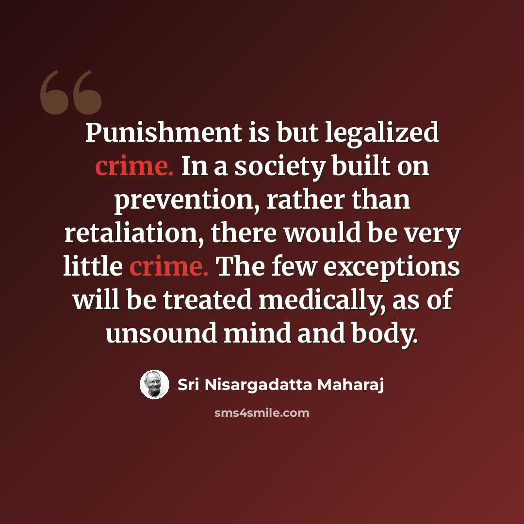 “Punishment is but legalized crime. In a society built on prevention, rather than retaliation, there would be very little crime. The few exceptions will be treated medically, as of unsound mind and body.” quote by Sri Nisargadatta Maharaj