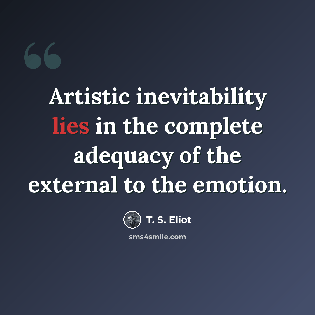 “Artistic inevitability lies in the complete adequacy of the external to the emotion.” quote by T. S. Eliot