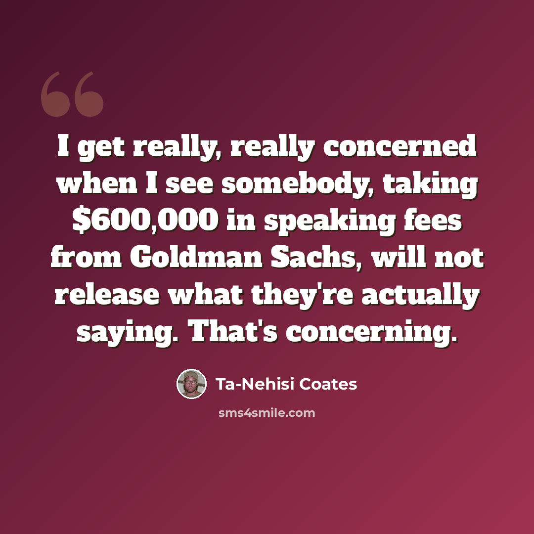 “I get really, really concerned when I see somebody, taking $600,000 in speaking fees from Goldman Sachs, will not release what they're actually saying. That's concerning.” quote by Ta-Nehisi Coates