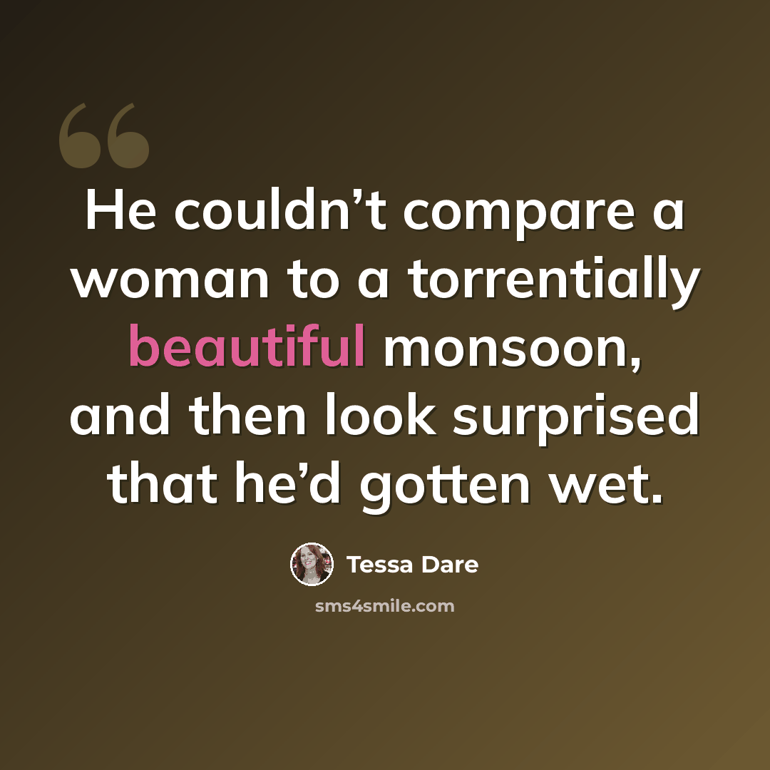 “He couldn’t compare a woman to a torrentially beautiful monsoon, and then look surprised that he’d gotten wet.” quote by Tessa Dare