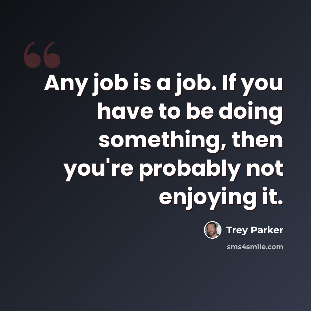 “Any job is a job. If you have to be doing something, then you're probably not enjoying it.” quote by Trey Parker
