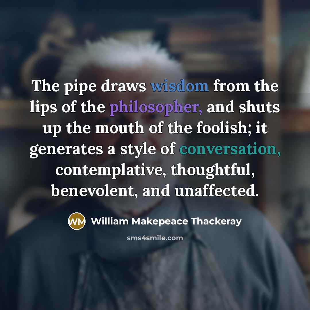 “The pipe draws wisdom from the lips of the philosopher, and shuts up the mouth of the foolish; it generates a style of conversation, contemplative, thoughtful, benevolent, and unaffected.” quote by William Makepeace Thackeray
