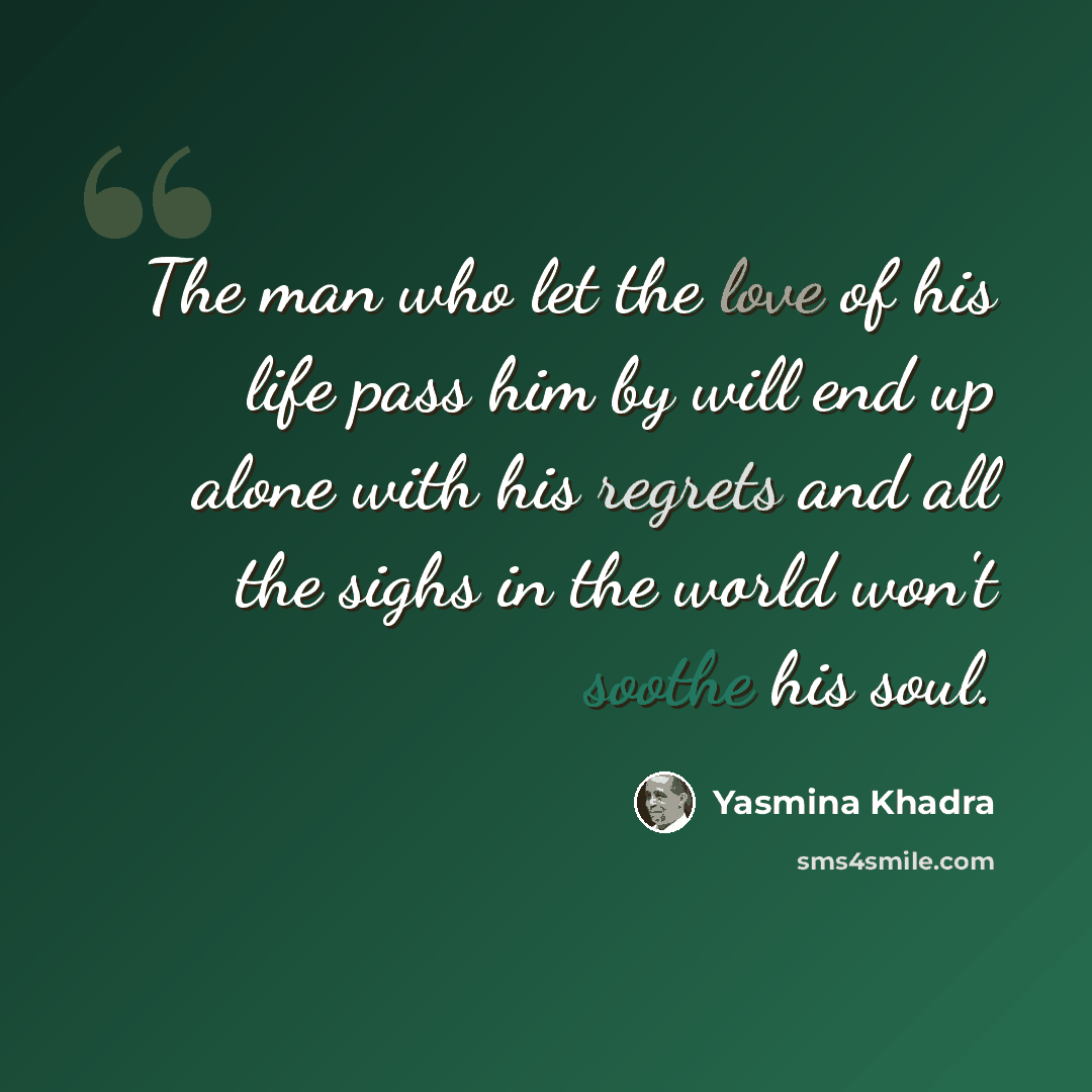 “The man who let the love of his life pass him by will end up alone with his regrets and all the sighs in the world won't soothe his soul.” quote by Yasmina Khadra