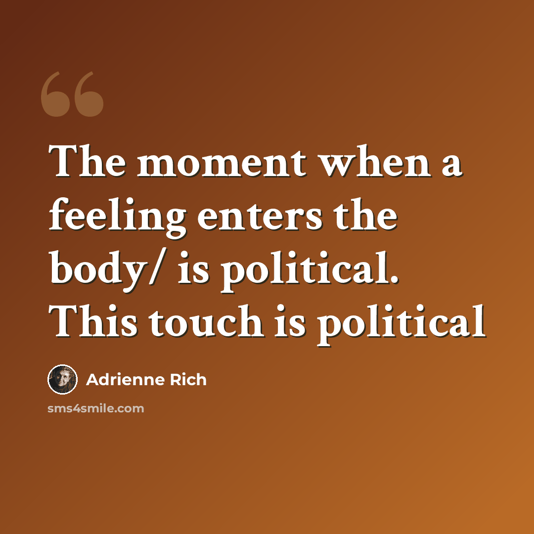 “The moment when a feeling enters the body/ is political. This touch is political” quote by Adrienne Rich