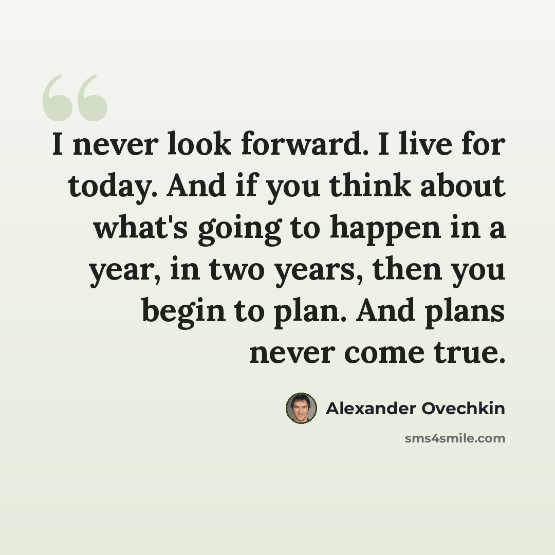 “I never look forward. I live for today. And if you think about what's going to happen in a year, in two years, then you begin to plan. And plans never come true.” quote by Alexander Ovechkin