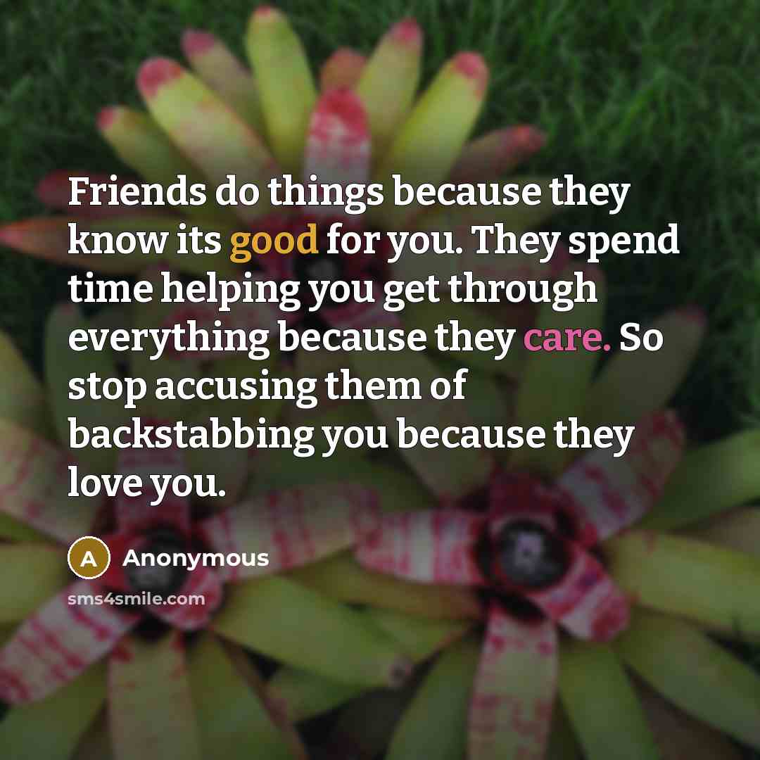 “Friends do things because they know its good for you. They spend time helping you get through everything because they care. So stop accusing them of backstabbing you because they love you.” quote by Anonymous