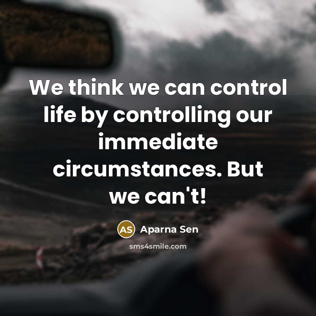 “We think we can control life by controlling our immediate circumstances. But we can't!” quote by Aparna Sen