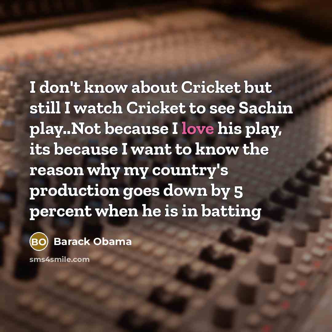 “I don't know about Cricket but still I watch Cricket to see Sachin play..Not because I love his play, its because I want to know the reason why my country's production goes down by 5 percent when he is in batting” quote by Barack Obama