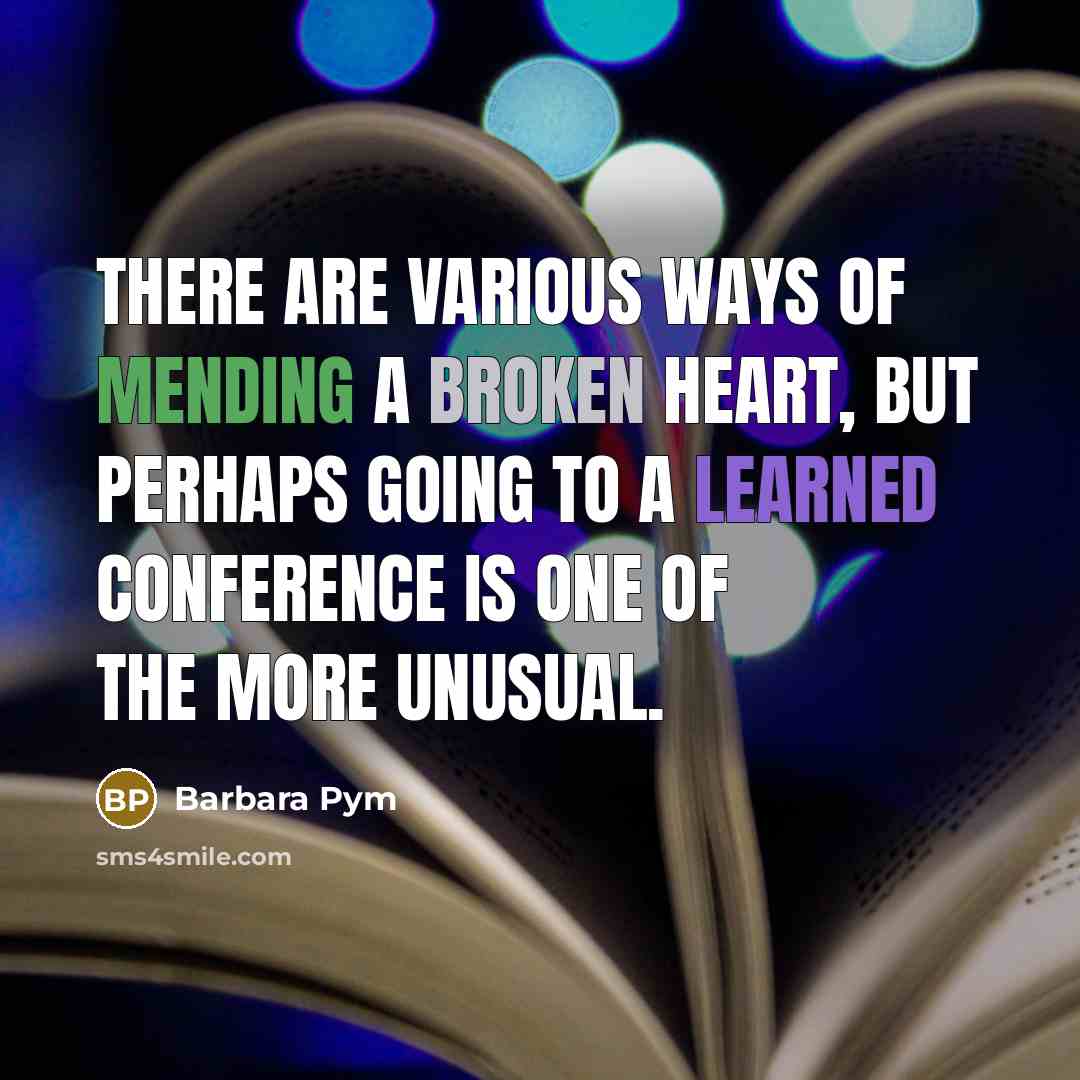 “There are various ways of mending a broken heart, but perhaps going to a learned conference is one of the more unusual.” quote by Barbara Pym