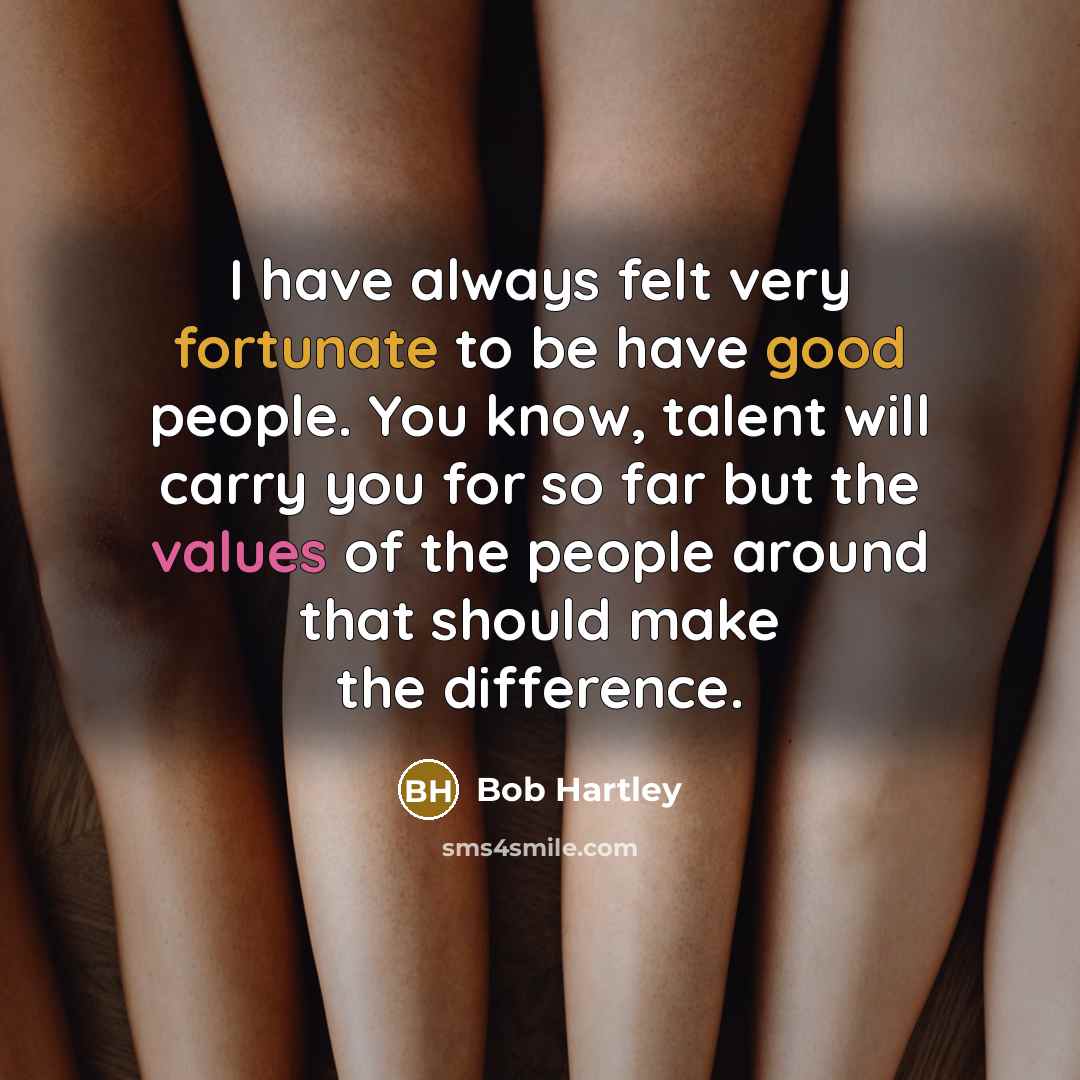“I have always felt very fortunate to be have good people. You know, talent will carry you for so far but the values of the people around that should make the difference.” quote by Bob Hartley