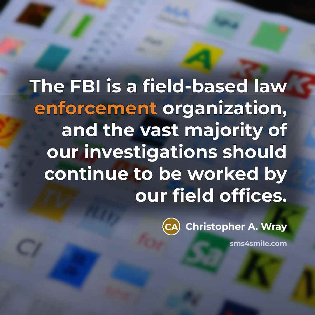 “The FBI is a field-based law enforcement organization, and the vast majority of our investigations should continue to be worked by our field offices.” quote by Christopher A. Wray