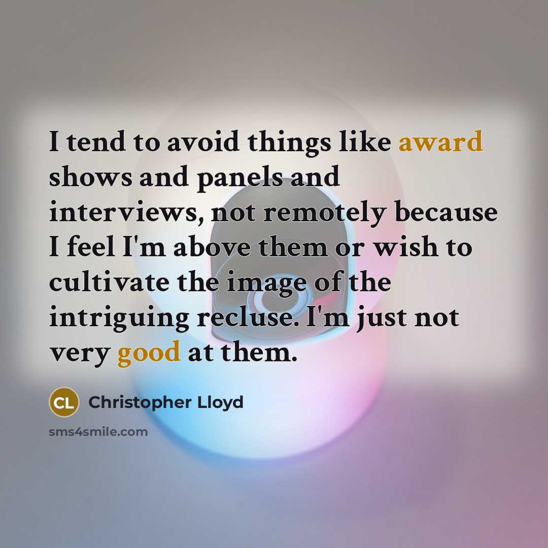 “I tend to avoid things like award shows and panels and interviews, not remotely because I feel I'm above them or wish to cultivate the image of the intriguing recluse. I'm just not very good at them.” quote by Christopher Lloyd
