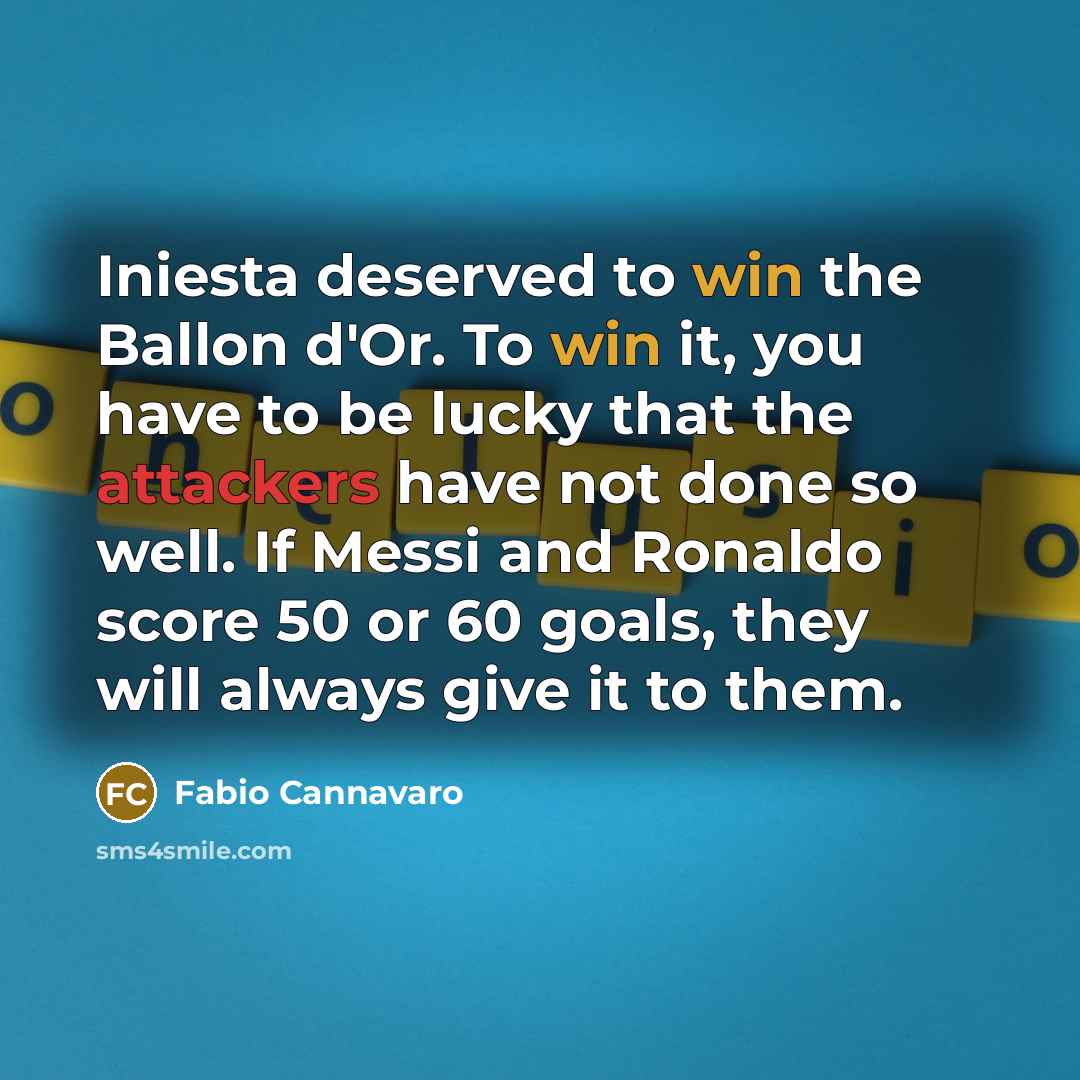 “Iniesta deserved to win the Ballon d'Or. To win it, you have to be lucky that the attackers have not done so well. If Messi and Ronaldo score 50 or 60 goals, they will always give it to them.” quote by Fabio Cannavaro