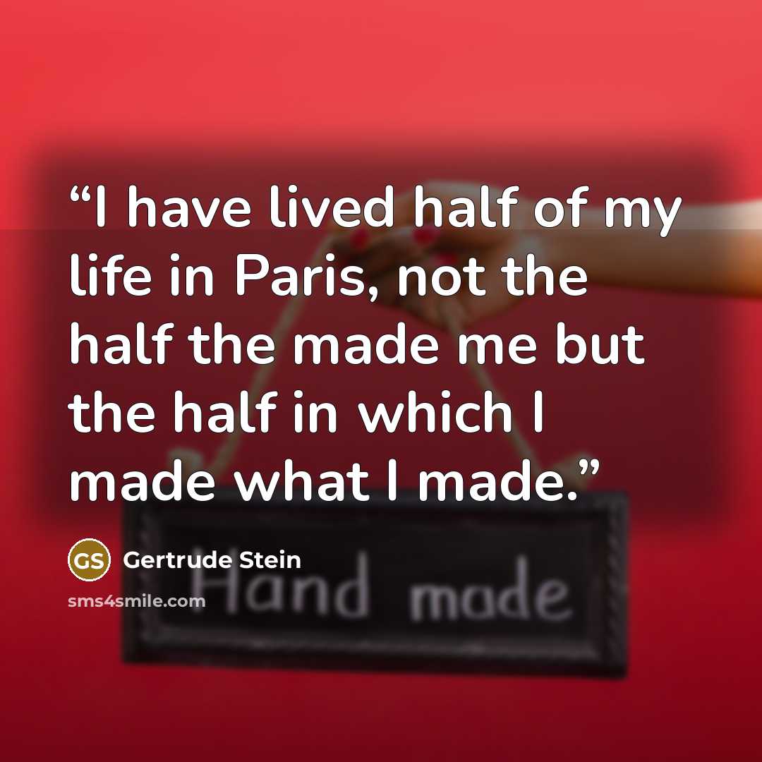 “I have lived half of my life in Paris, not the half the made me but the half in which I made what I made.” quote by Gertrude Stein
