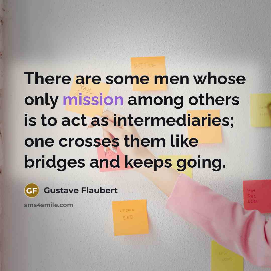 “There are some men whose only mission among others is to act as intermediaries; one crosses them like bridges and keeps going.” quote by Gustave Flaubert