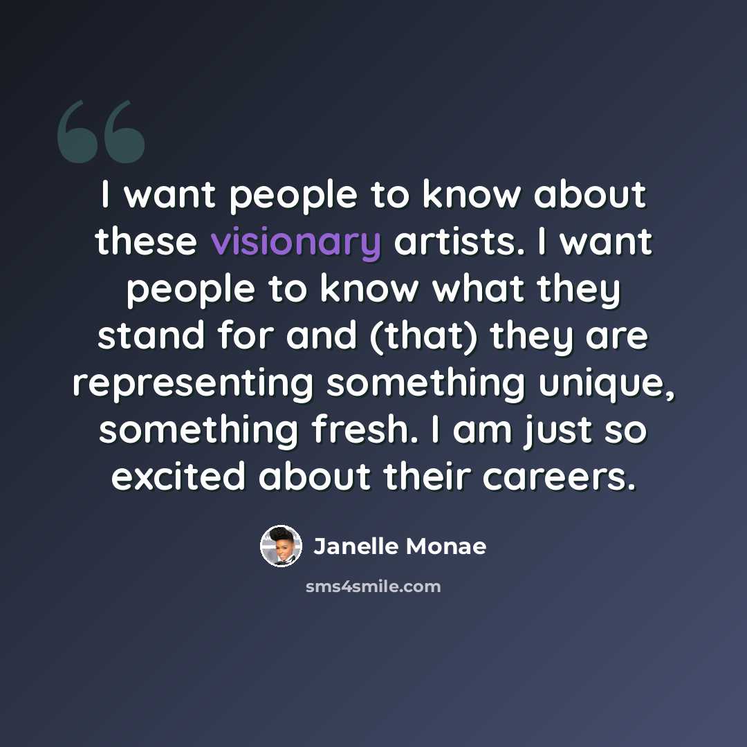 “I want people to know about these visionary artists. I want people to know what they stand for and (that) they are representing something unique, something fresh. I am just so excited about their careers.” quote by Janelle Monae