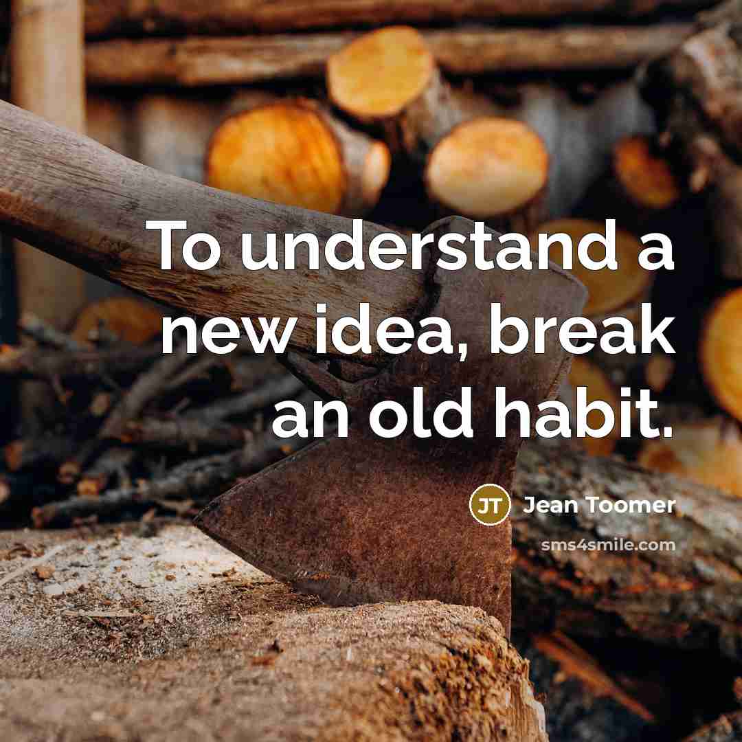 “To understand a new idea, break an old habit.” quote by Jean Toomer