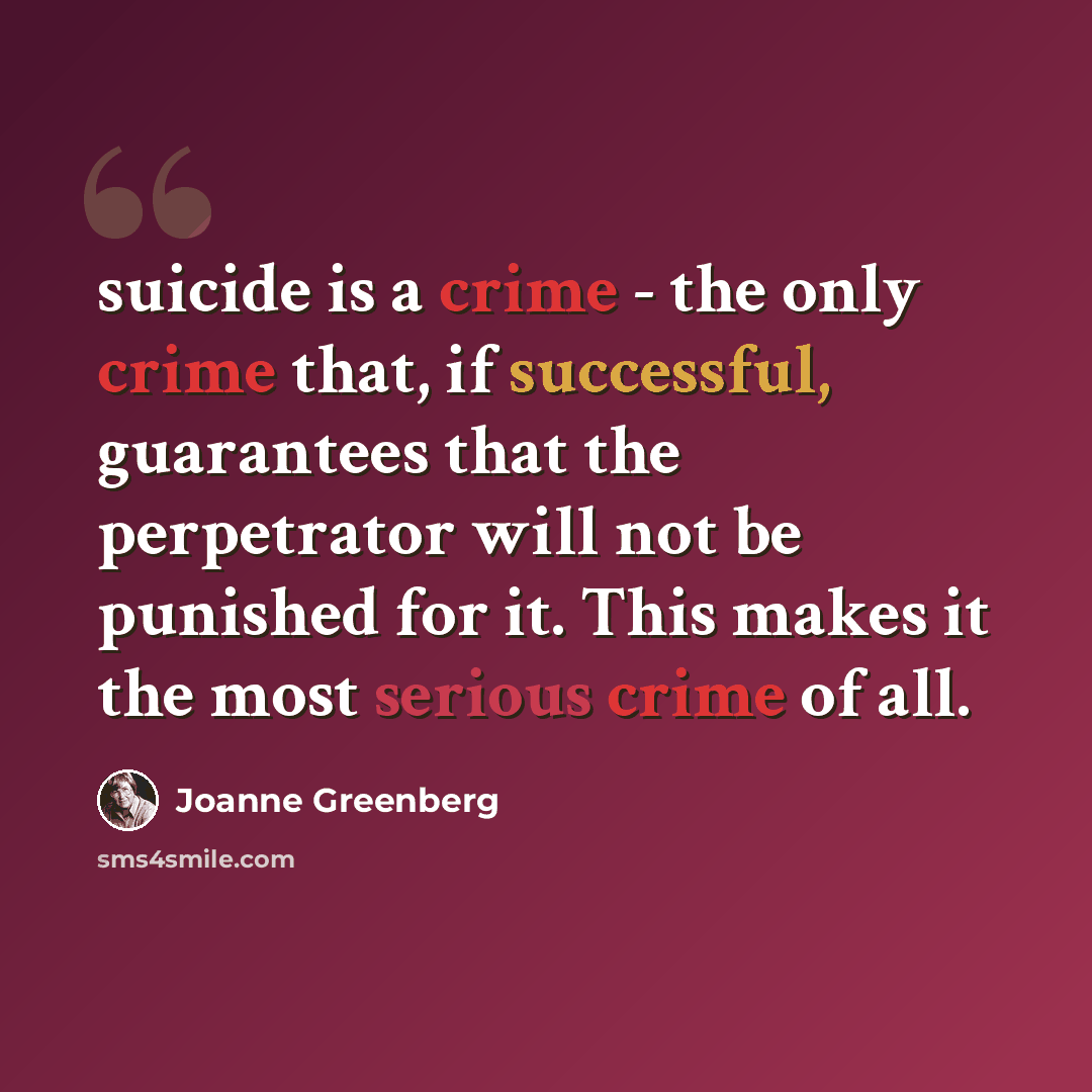 “suicide is a crime - the only crime that, if successful, guarantees that the perpetrator will not be punished for it. This makes it the most serious crime of all.” quote by Joanne Greenberg