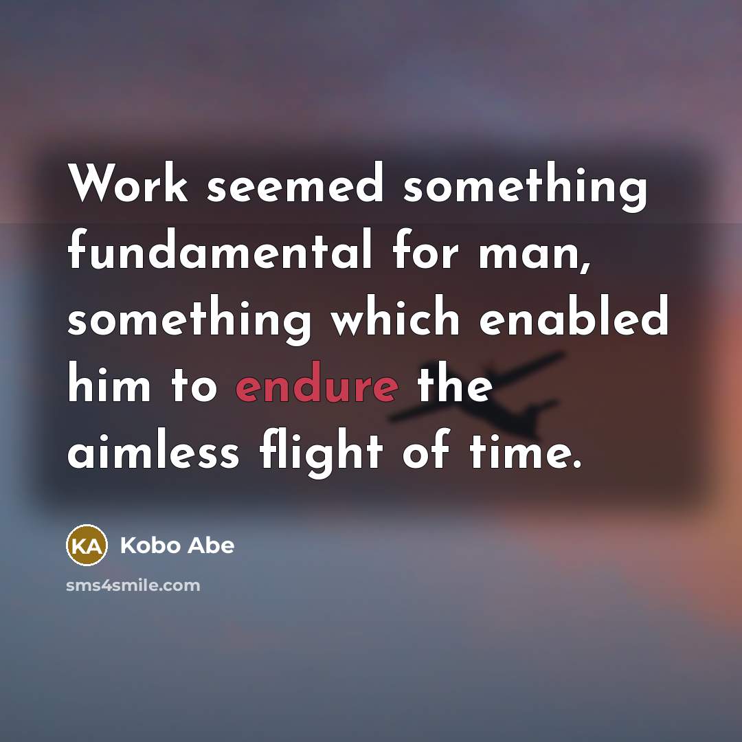 “Work seemed something fundamental for man, something which enabled him to endure the aimless flight of time.” quote by Kobo Abe