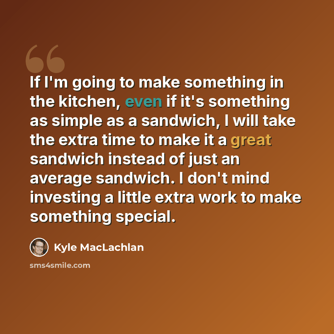 “If I'm going to make something in the kitchen, even if it's something as simple as a sandwich, I will take the extra time to make it a great sandwich instead of just an average sandwich. I don't mind investing a little extra work to make something special.” quote by Kyle MacLachlan