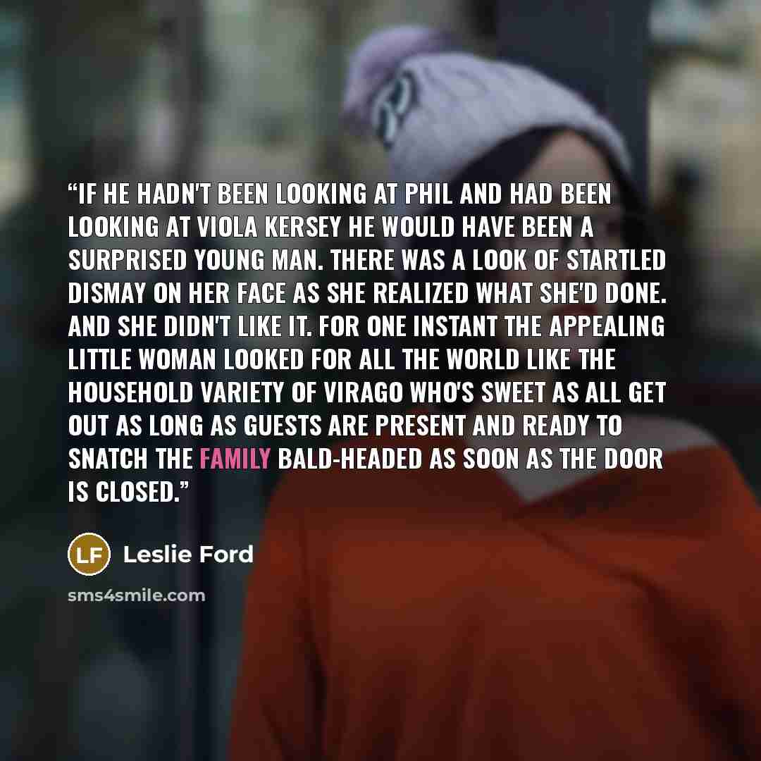 “If he hadn't been looking at Phil and had been looking at Viola Kersey he would have been a surprised young man. There was a look of startled dismay on her face as she realized what she'd done. And she didn't like it. For one instant the appealing little woman looked for all the world like the…” quote by Leslie Ford