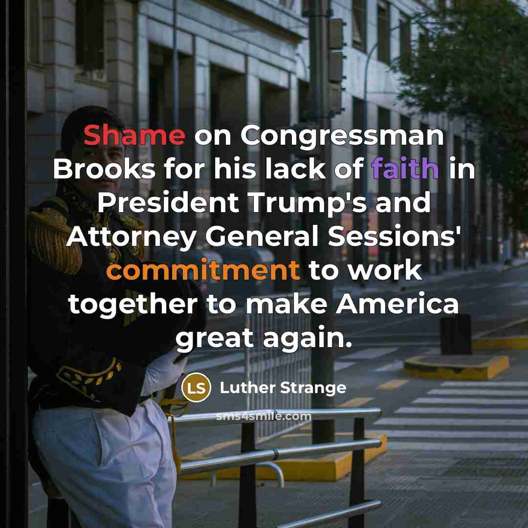 “Shame on Congressman Brooks for his lack of faith in President Trump's and Attorney General Sessions' commitment to work together to make America great again.” quote by Luther Strange