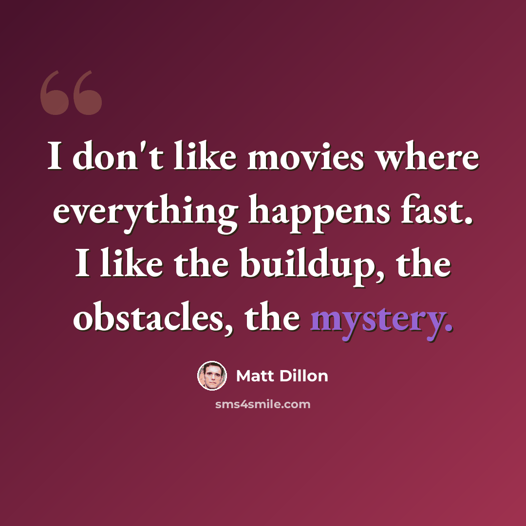 “I don't like movies where everything happens fast. I like the buildup, the obstacles, the mystery.” quote by Matt Dillon