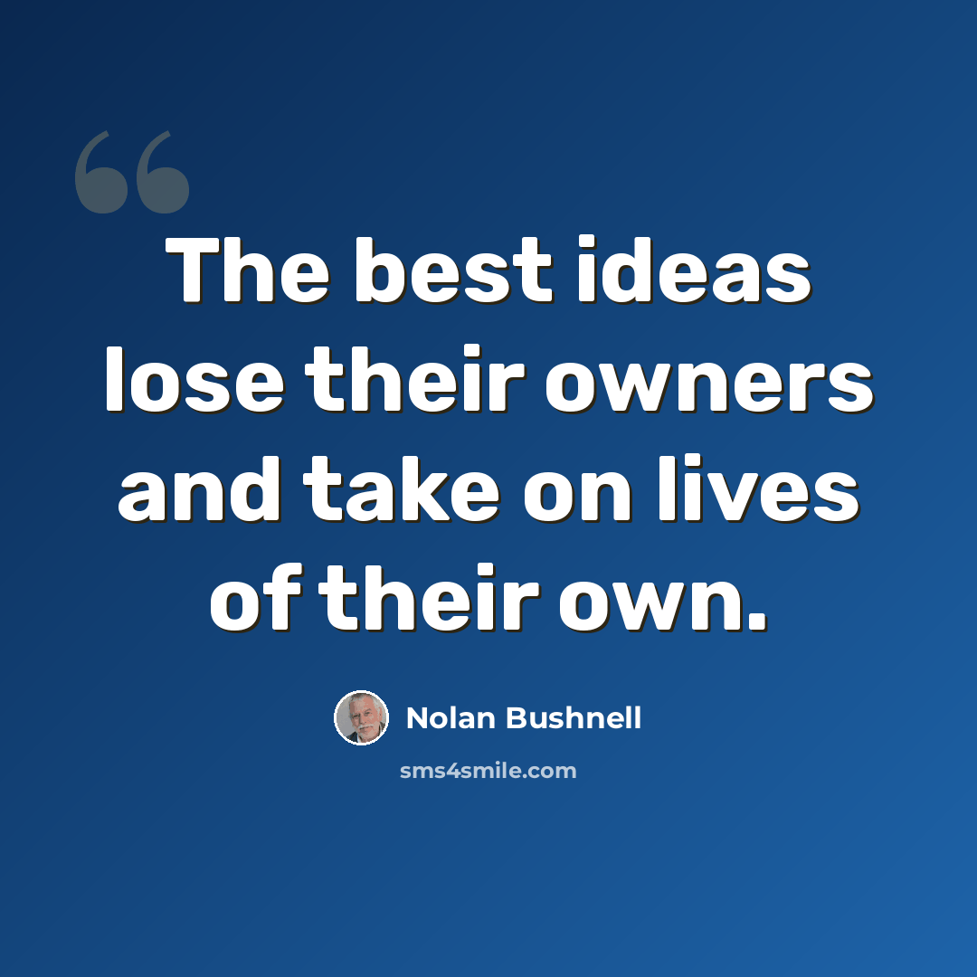 “The best ideas lose their owners and take on lives of their own.” quote by Nolan Bushnell