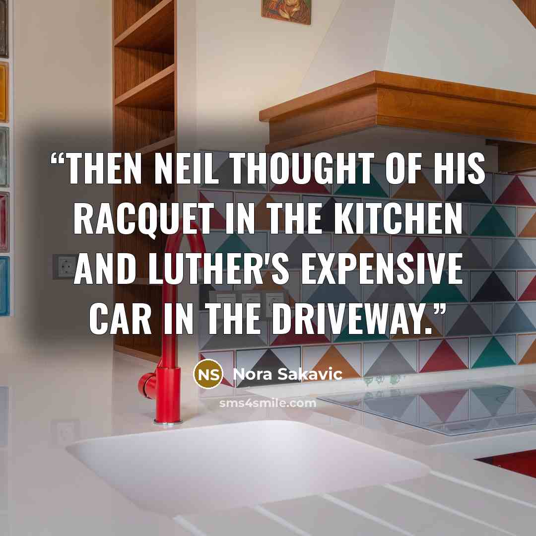 “Then Neil thought of his racquet in the kitchen and Luther's expensive car in the driveway.” quote by Nora Sakavic