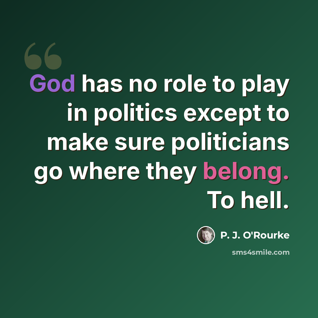 “God has no role to play in politics except to make sure politicians go where they belong. To hell.” quote by P. J. O'Rourke