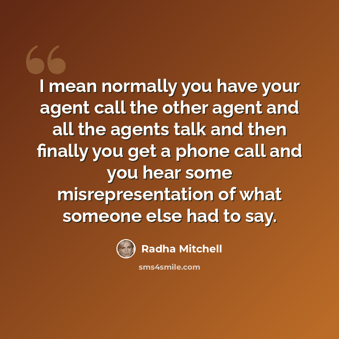 “I mean normally you have your agent call the other agent and all the agents talk and then finally you get a phone call and you hear some misrepresentation of what someone else had to say.” quote by Radha Mitchell
