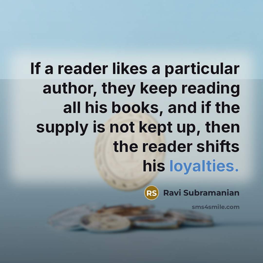 “If a reader likes a particular author, they keep reading all his books, and if the supply is not kept up, then the reader shifts his loyalties.” quote by Ravi Subramanian