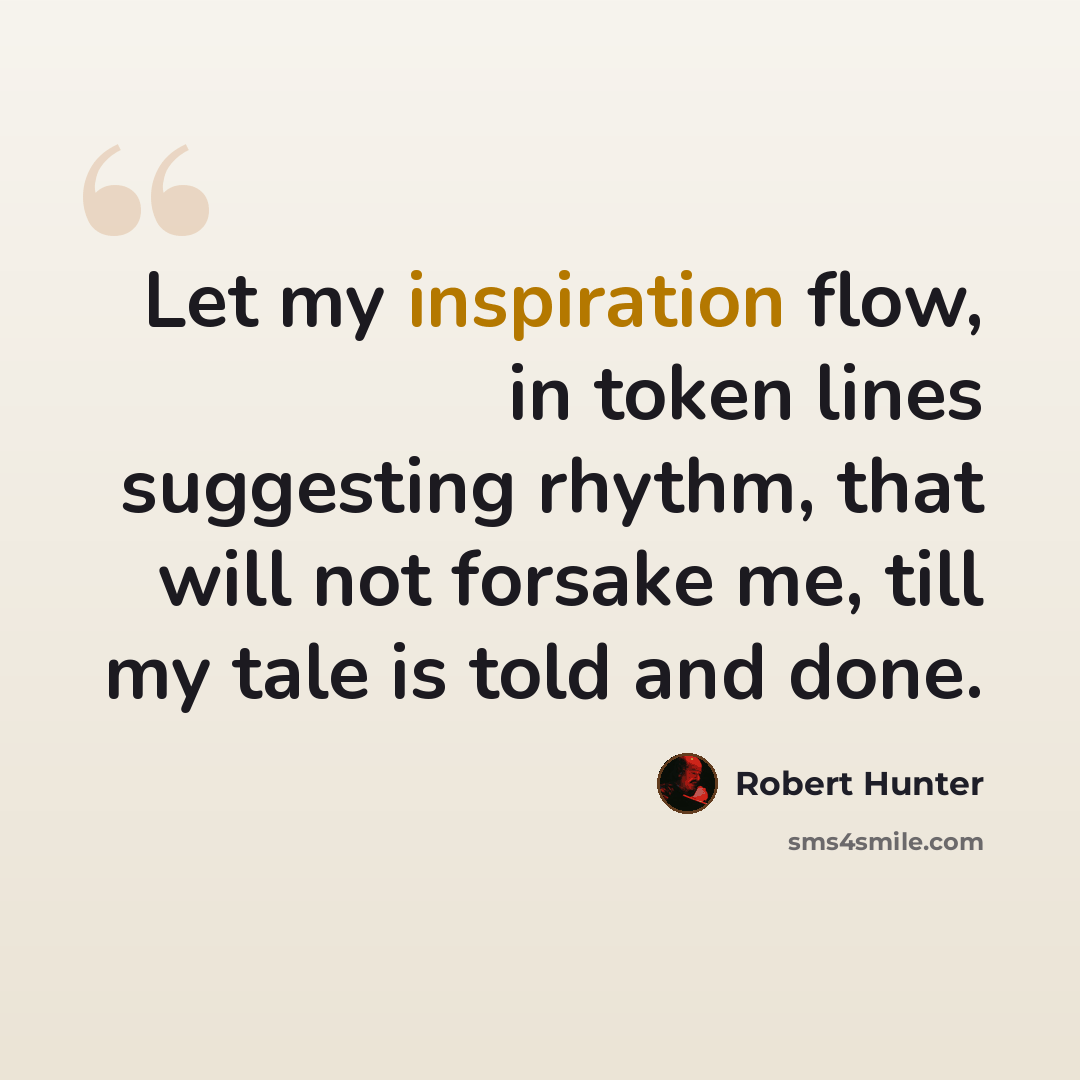 “Let my inspiration flow, in token lines suggesting rhythm, that will not forsake me, till my tale is told and done.” quote by Robert Hunter
