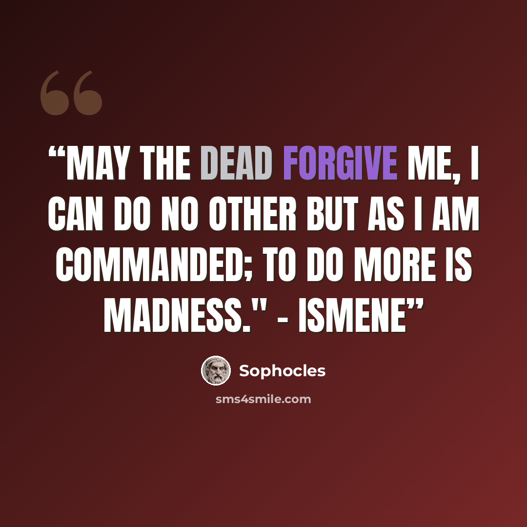 “May the dead forgive me, I can do no other But as I am commanded; to do more is madness." - Ismene” quote by Sophocles