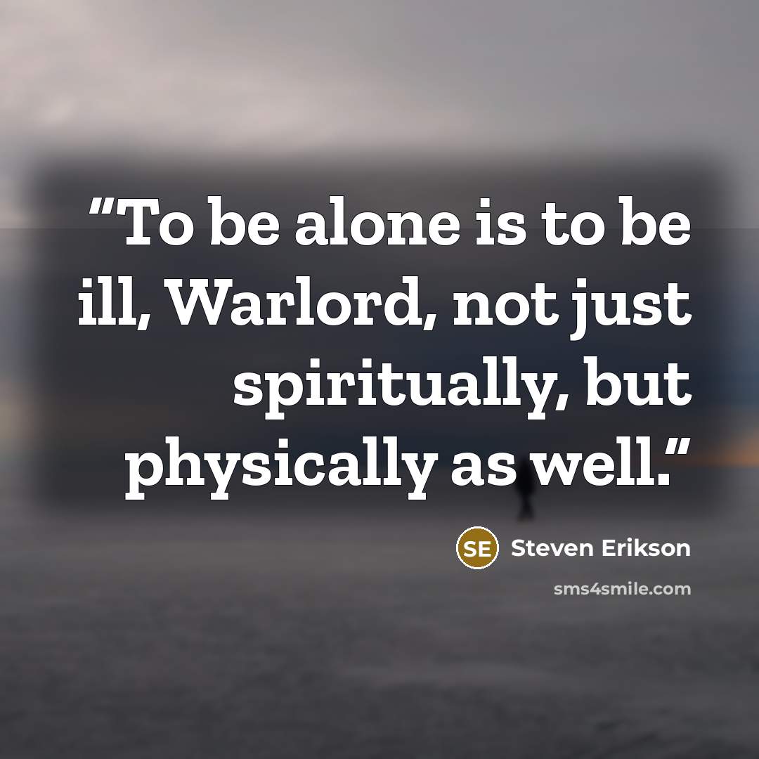 “To be alone is to be ill, Warlord, not just spiritually, but physically as well.” quote by Steven Erikson