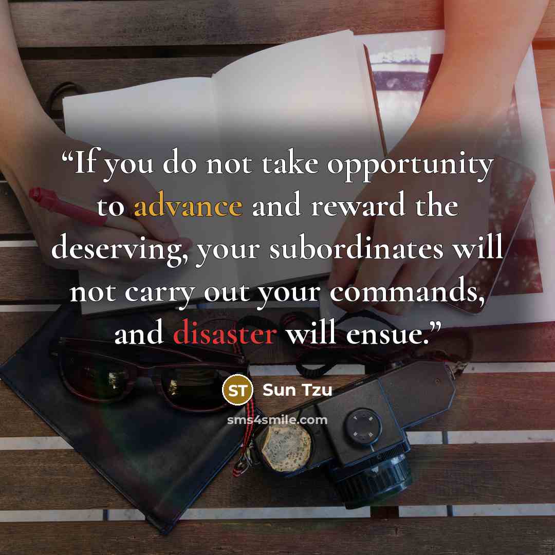 “If you do not take opportunity to advance and reward the deserving, your subordinates will not carry out your commands, and disaster will ensue.” quote by Sun Tzu