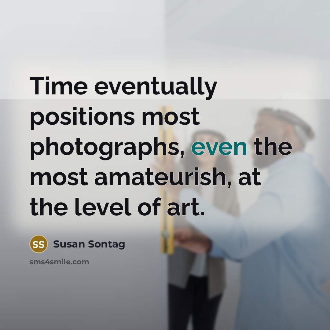 “Time eventually positions most photographs, even the most amateurish, at the level of art.” quote by Susan Sontag