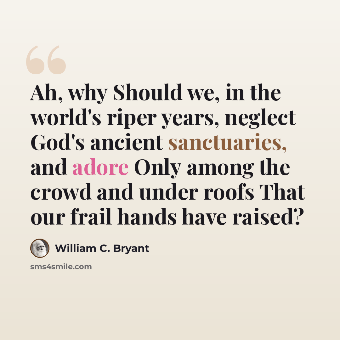 “Ah, why Should we, in the world's riper years, neglect God's ancient sanctuaries, and adore Only among the crowd and under roofs That our frail hands have raised?” quote by William C. Bryant