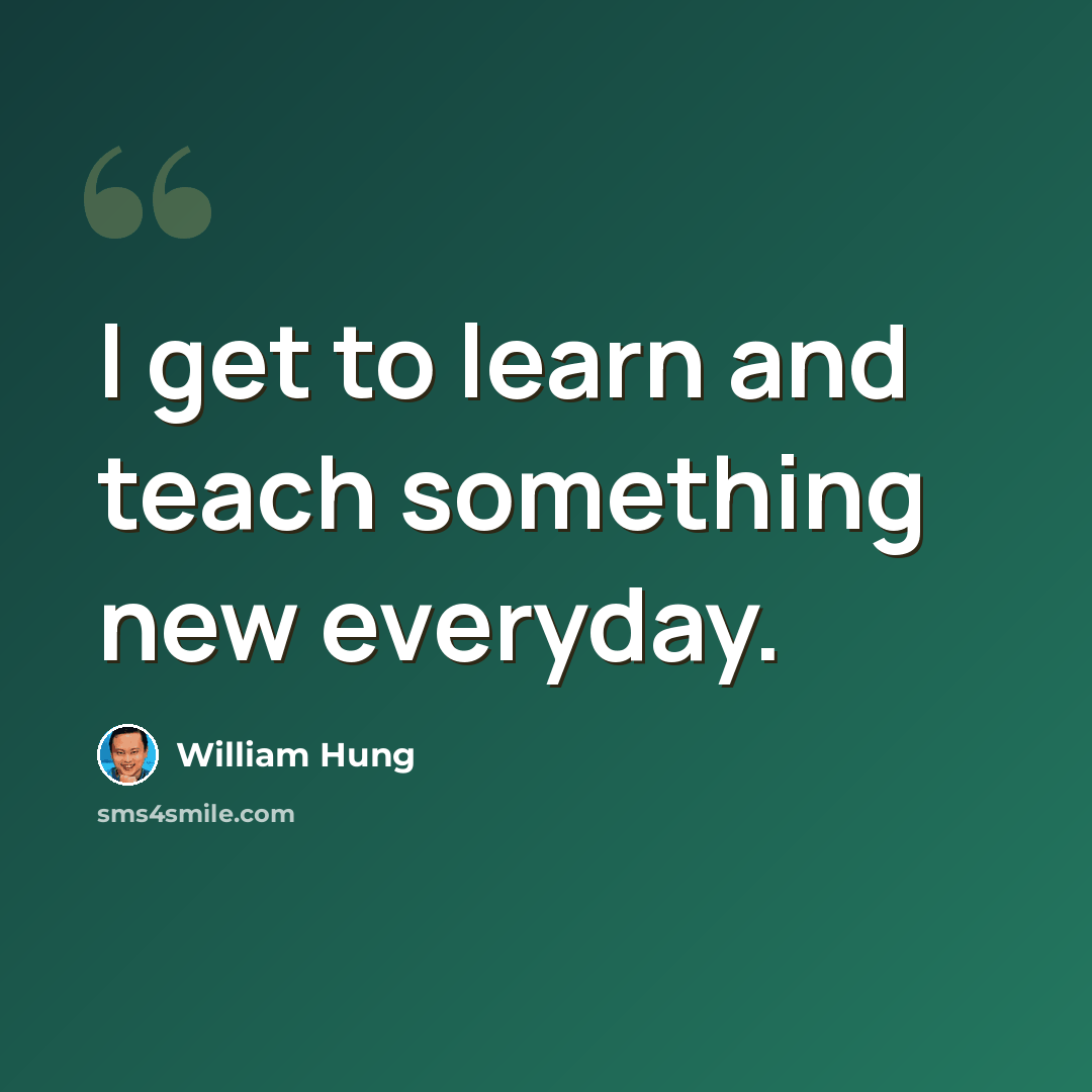 “I get to learn and teach something new everyday.” quote by William Hung