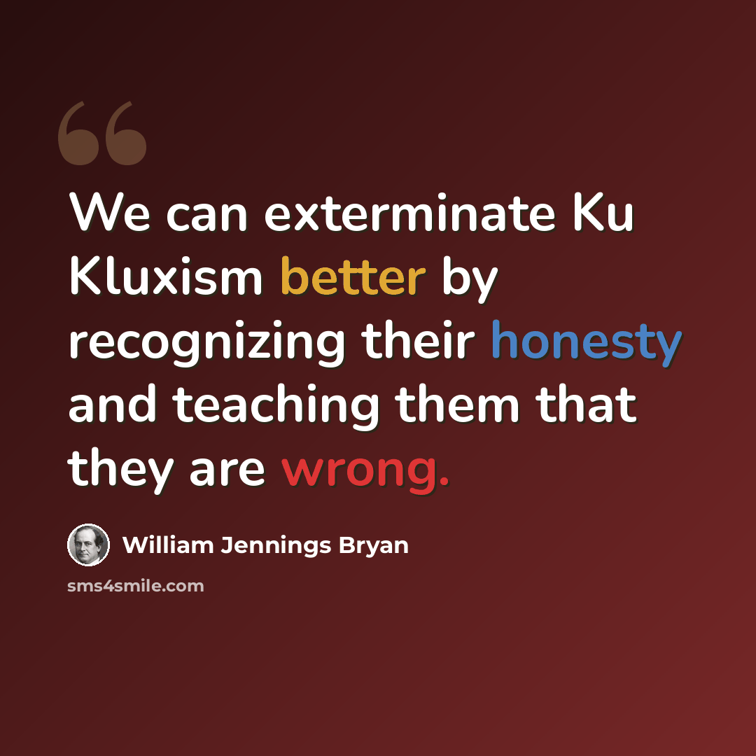 “We can exterminate Ku Kluxism better by recognizing their honesty and teaching them that they are wrong.” quote by William Jennings Bryan